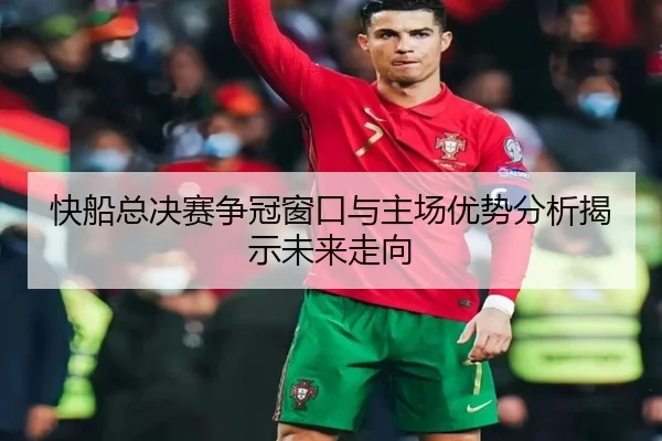 快船总决赛争冠窗口与主场优势分析揭示未来走向